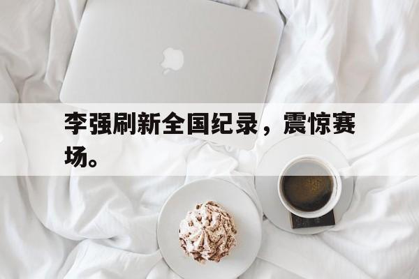 米兰百家乐-李强刷新全国纪录，震惊赛场。