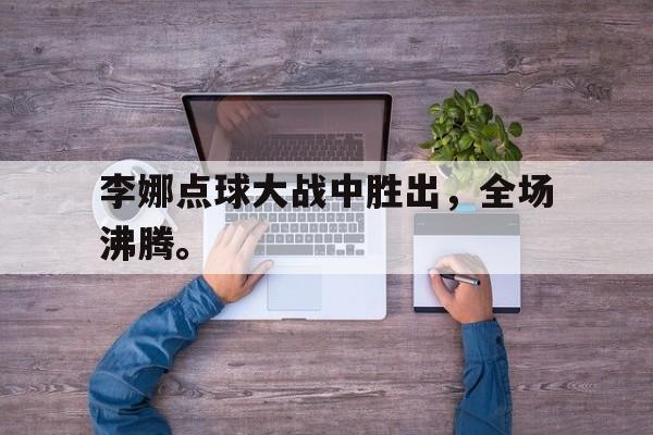 米兰百家乐-李娜点球大战中胜出，全场沸腾。