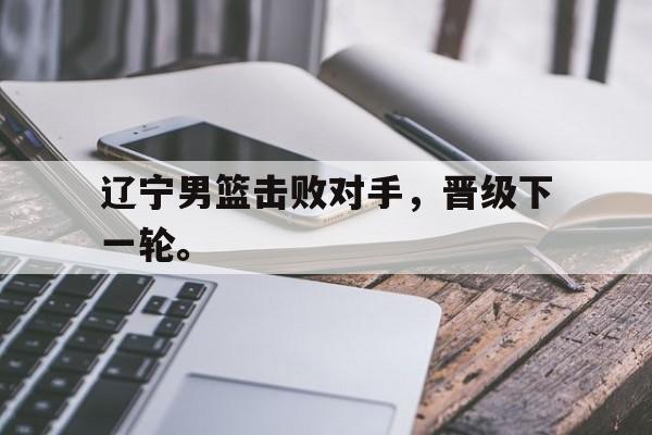 米兰体育-辽宁男篮击败对手，晋级下一轮。