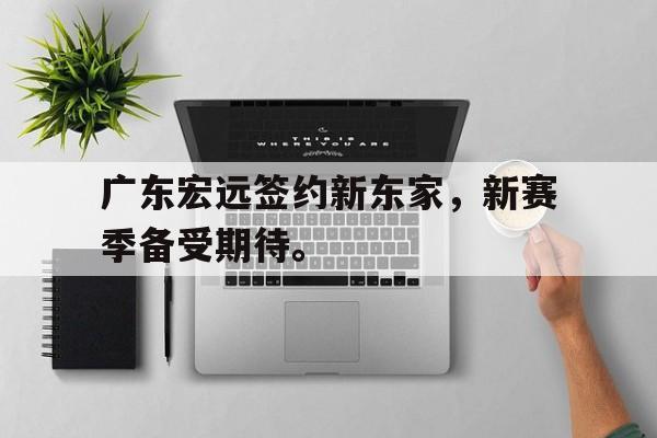米兰体育app-广东宏远签约新东家，新赛季备受期待。