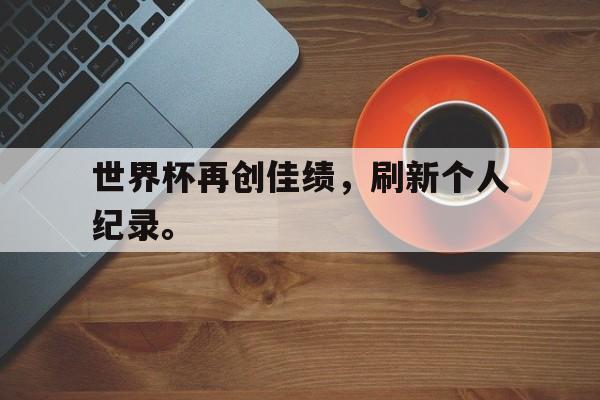 米兰体育app-世界杯再创佳绩，刷新个人纪录。