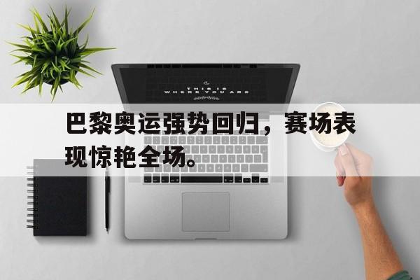 米兰-巴黎奥运强势回归，赛场表现惊艳全场。