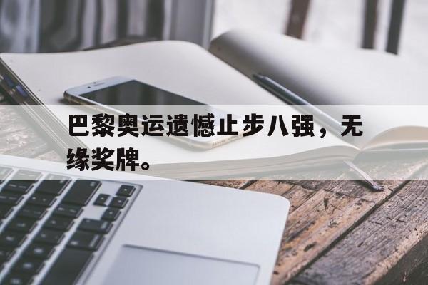 米兰集团-巴黎奥运遗憾止步八强，无缘奖牌。