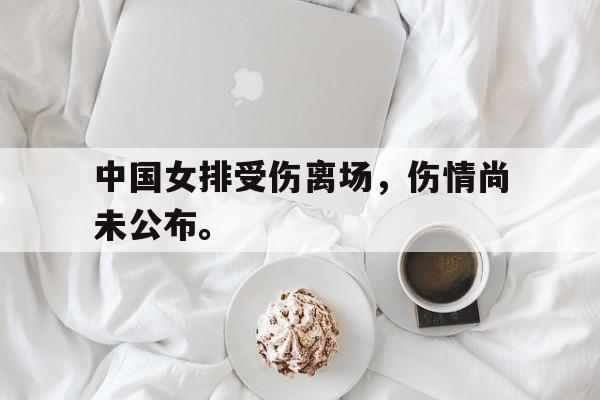 米兰体育官网-中国女排受伤离场，伤情尚未公布。
