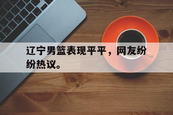 米兰体育网页版-辽宁男篮表现平平，网友纷纷热议。