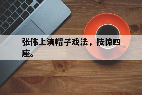 米兰体育app-张伟上演帽子戏法，技惊四座。
