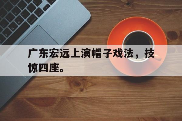 米兰体育官网-广东宏远上演帽子戏法，技惊四座。