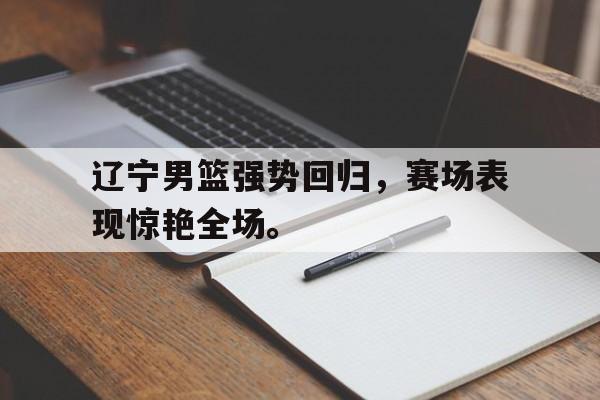 米兰-辽宁男篮强势回归，赛场表现惊艳全场。