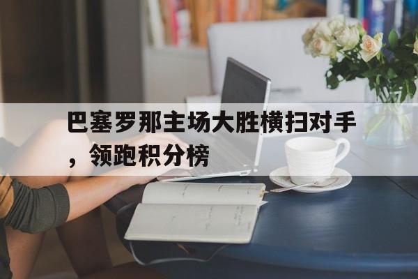 米兰真人-巴塞罗那主场大胜横扫对手，领跑积分榜