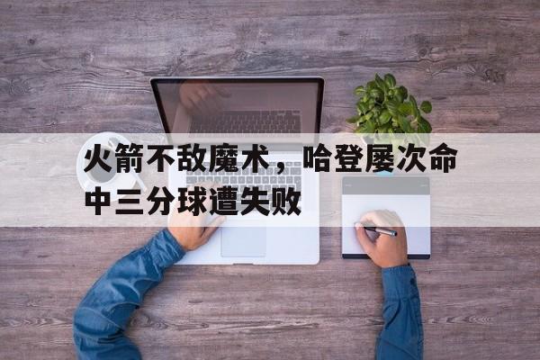 米兰体育-火箭不敌魔术，哈登屡次命中三分球遭失败