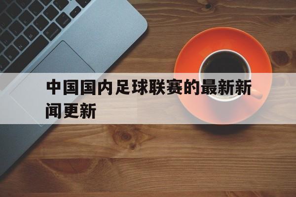 米兰-中国国内足球联赛的最新新闻更新