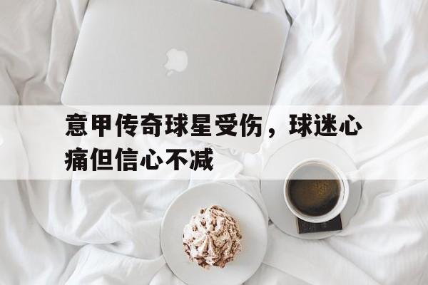 米兰捕鱼-意甲传奇球星受伤，球迷心痛但信心不减