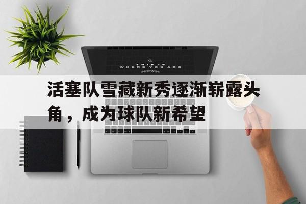 米兰体育官网-活塞队雪藏新秀逐渐崭露头角，成为球队新希望