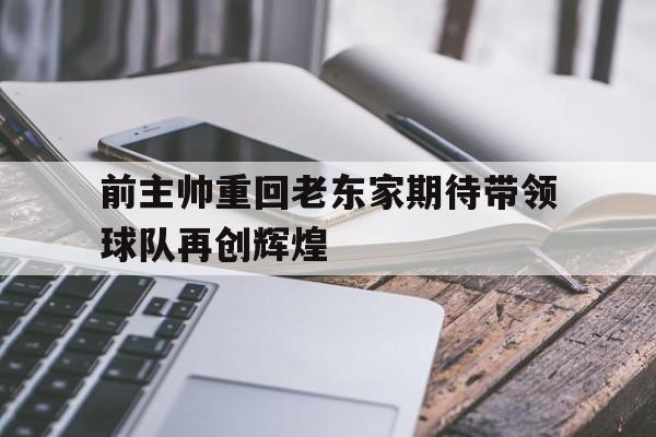 米兰体育-前主帅重回老东家期待带领球队再创辉煌