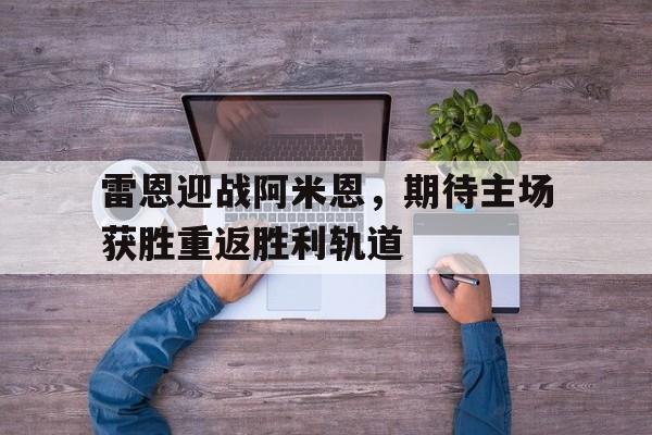 米兰体育-雷恩迎战阿米恩，期待主场获胜重返胜利轨道
