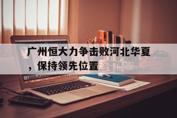 米兰百家乐-广州恒大力争击败河北华夏，保持领先位置