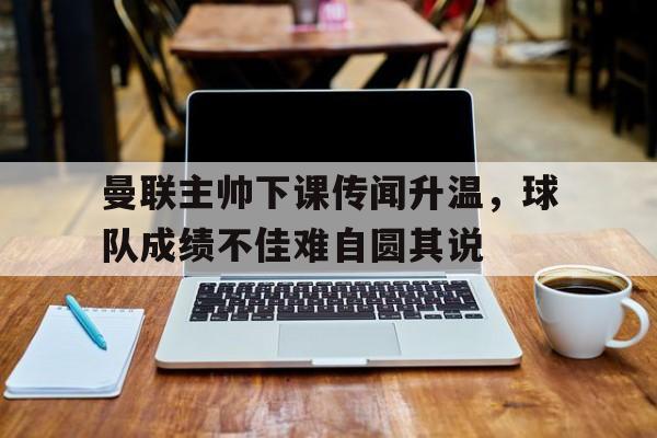 米兰百家乐-曼联主帅下课传闻升温，球队成绩不佳难自圆其说