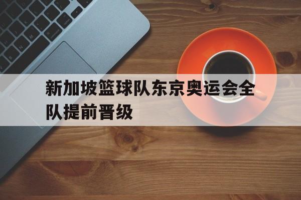 米兰体育官网-新加坡篮球队东京奥运会全队提前晋级