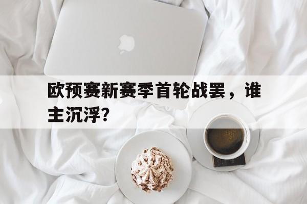 米兰体育-欧预赛新赛季首轮战罢，谁主沉浮？