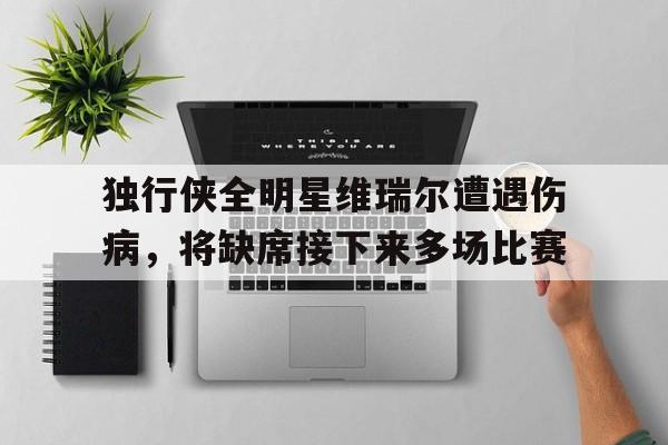 米兰百家乐-独行侠全明星维瑞尔遭遇伤病，将缺席接下来多场比赛