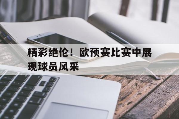 米兰百家乐-精彩绝伦！欧预赛比赛中展现球员风采