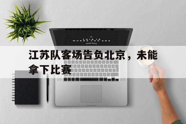 米兰体育app-江苏队客场告负北京，未能拿下比赛